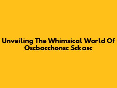 Unveiling The Whimsical World Of Oscbacchonsc Sckasc
