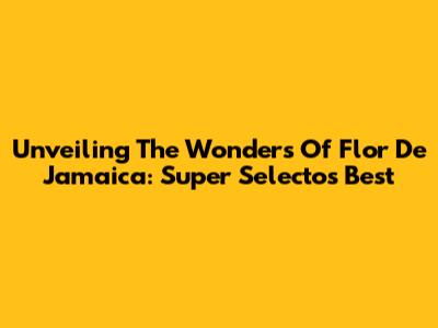 Unveiling The Wonders Of Flor De Jamaica: Super Selectos' Best