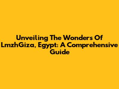 Unveiling The Wonders Of LmzhGiza, Egypt: A Comprehensive Guide