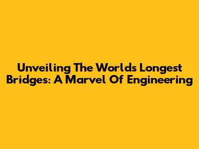 Unveiling The World's Longest Bridges: A Marvel Of Engineering