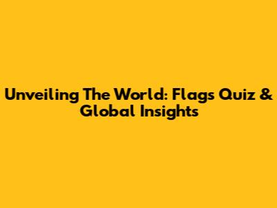 Unveiling The World: Flags Quiz & Global Insights
