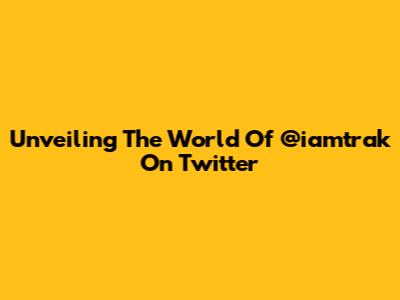 Unveiling The World Of @iamtrak On Twitter