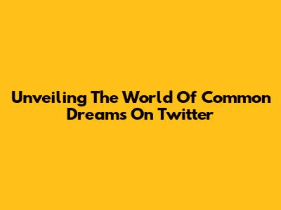 Unveiling The World Of Common Dreams On Twitter
