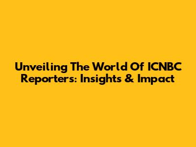 Unveiling The World Of ICNBC Reporters: Insights & Impact