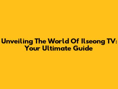 Unveiling The World Of Ilseong TV: Your Ultimate Guide