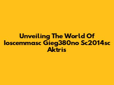 Unveiling The World Of Ioscemmasc Gieg380no Sc2014sc Aktris