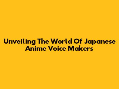 Unveiling The World Of Japanese Anime Voice Makers