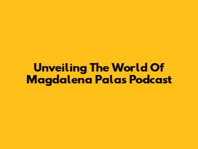 Unveiling The World Of Magdalena Pala's Podcast