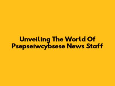 Unveiling The World Of Psepseiwcybsese News Staff