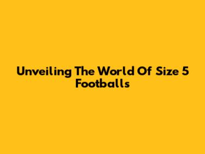 Unveiling The World Of Size 5 Footballs