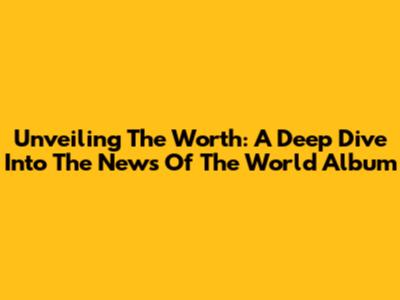 Unveiling The Worth: A Deep Dive Into The 'News Of The World' Album