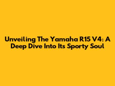 Unveiling The Yamaha R15 V4: A Deep Dive Into Its Sporty Soul