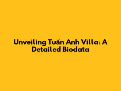 Unveiling Tuấn Anh Villa: A Detailed Biodata