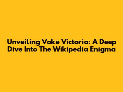 Unveiling Voke Victoria: A Deep Dive Into The Wikipedia Enigma