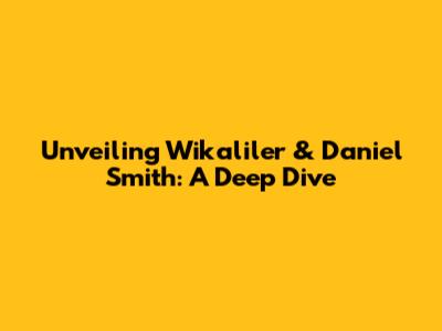 Unveiling Wikaliler & Daniel Smith: A Deep Dive
