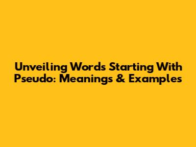 Unveiling Words Starting With 'Pseudo': Meanings & Examples