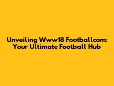 Unveiling Www18 Footballcom: Your Ultimate Football Hub
