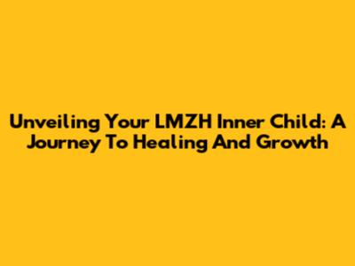 Unveiling Your LMZH Inner Child: A Journey To Healing And Growth