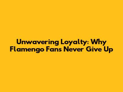 Unwavering Loyalty: Why Flamengo Fans Never Give Up