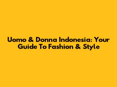 Uomo & Donna Indonesia: Your Guide To Fashion & Style