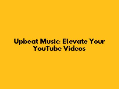 Upbeat Music: Elevate Your YouTube Videos