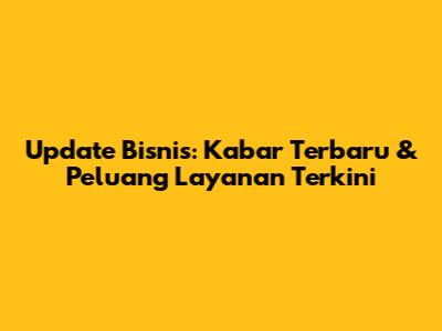 Update Bisnis: Kabar Terbaru & Peluang Layanan Terkini