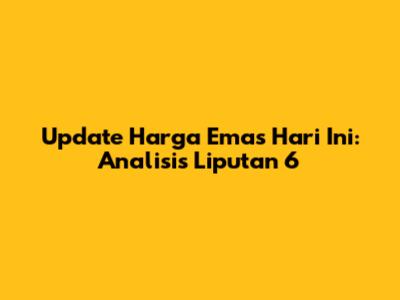 Update Harga Emas Hari Ini: Analisis Liputan 6