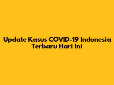 Update Kasus COVID-19 Indonesia Terbaru Hari Ini
