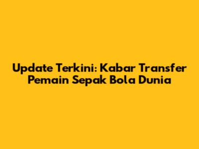 Update Terkini: Kabar Transfer Pemain Sepak Bola Dunia