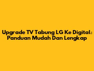 Upgrade TV Tabung LG Ke Digital: Panduan Mudah Dan Lengkap