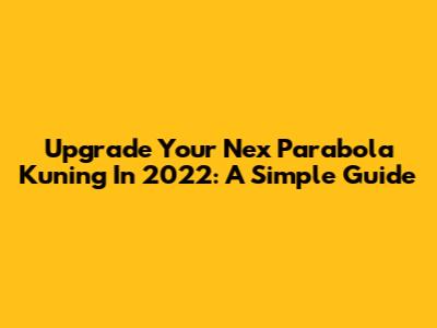 Upgrade Your Nex Parabola Kuning In 2022: A Simple Guide