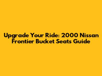 Upgrade Your Ride: 2000 Nissan Frontier Bucket Seats Guide
