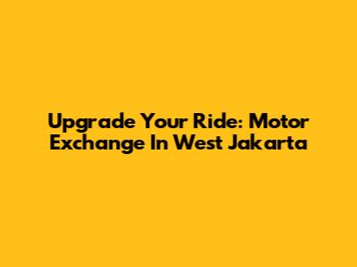 Upgrade Your Ride: Motor Exchange In West Jakarta