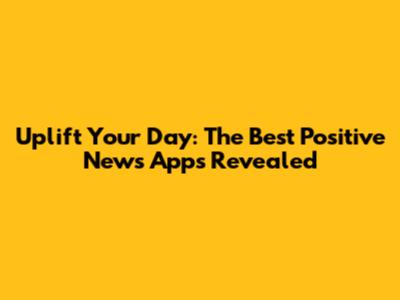Uplift Your Day: The Best Positive News Apps Revealed