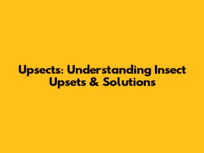 Upsects: Understanding Insect Upsets & Solutions