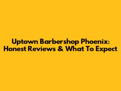 Uptown Barbershop Phoenix: Honest Reviews & What To Expect