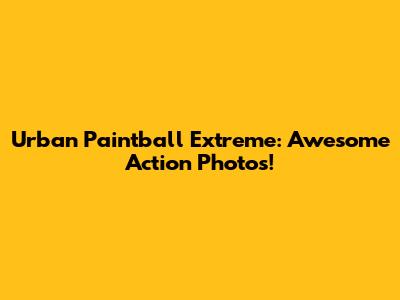 Urban Paintball Extreme: Awesome Action Photos!