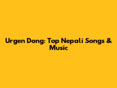 Urgen Dong: Top Nepali Songs & Music