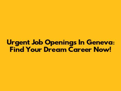Urgent Job Openings In Geneva: Find Your Dream Career Now!