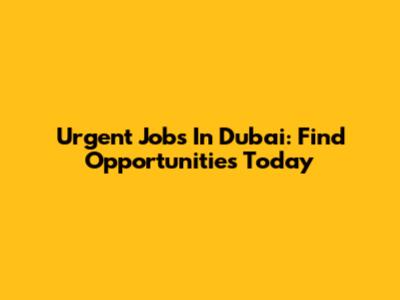 Urgent Jobs In Dubai: Find Opportunities Today