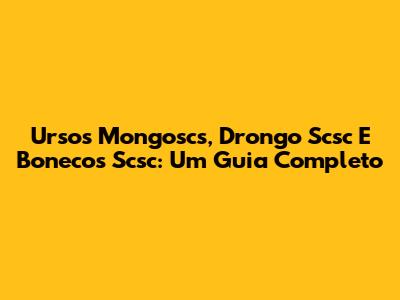 Ursos Mongoscs, Drongo Scsc E Bonecos Scsc: Um Guia Completo