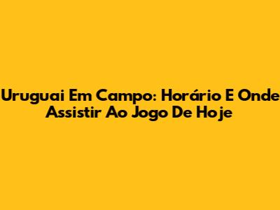 Uruguai Em Campo: Horário E Onde Assistir Ao Jogo De Hoje
