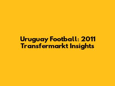 Uruguay Football: 2011 Transfermarkt Insights