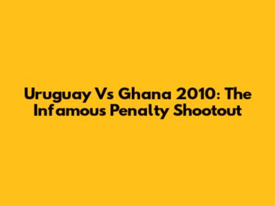 Uruguay Vs Ghana 2010: The Infamous Penalty Shootout