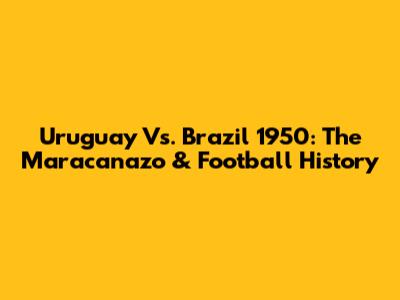 Uruguay Vs. Brazil 1950: The Maracanazo & Football History
