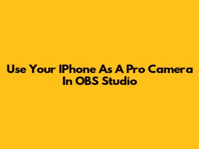 Use Your IPhone As A Pro Camera In OBS Studio
