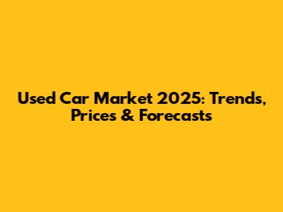 Used Car Market 2025: Trends, Prices & Forecasts