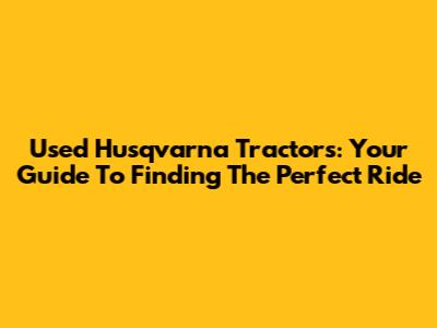 Used Husqvarna Tractors: Your Guide To Finding The Perfect Ride