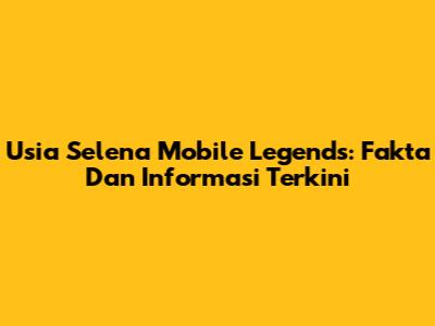 Usia Selena Mobile Legends: Fakta Dan Informasi Terkini