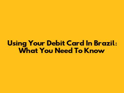 Using Your Debit Card In Brazil: What You Need To Know
